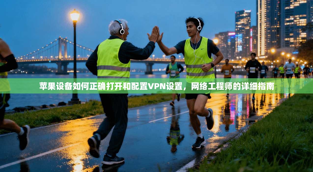 苹果设备如何正确打开和配置VPN设置,网络工程师的详细指南