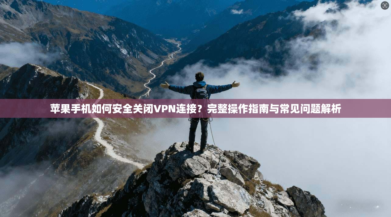 苹果手机如何安全关闭VPN连接?完整操作指南与常见问题解析