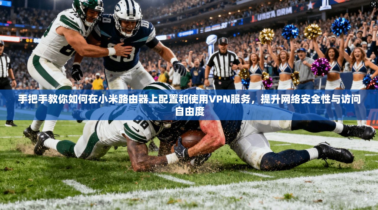 手把手教你如何在小米路由器上配置和使用VPN服务,提升网络安全性与访问自由度