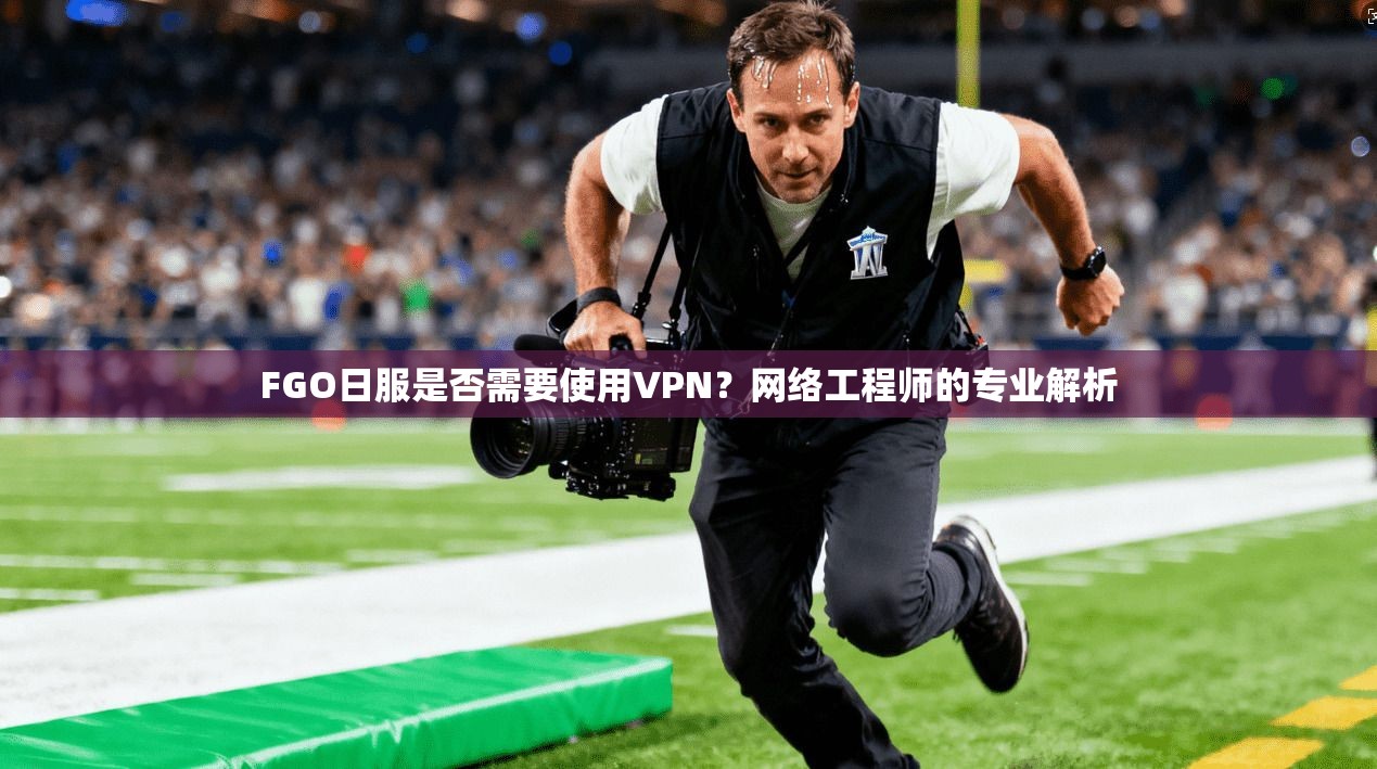 FGO日服是否需要使用VPN？网络工程师的专业解析