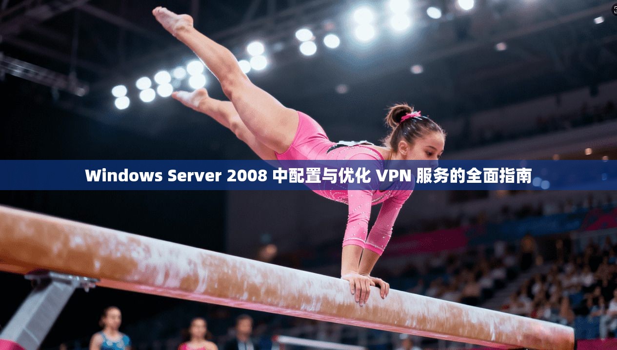 Windows Server 2008 中配置与优化 VPN 服务的全面指南
