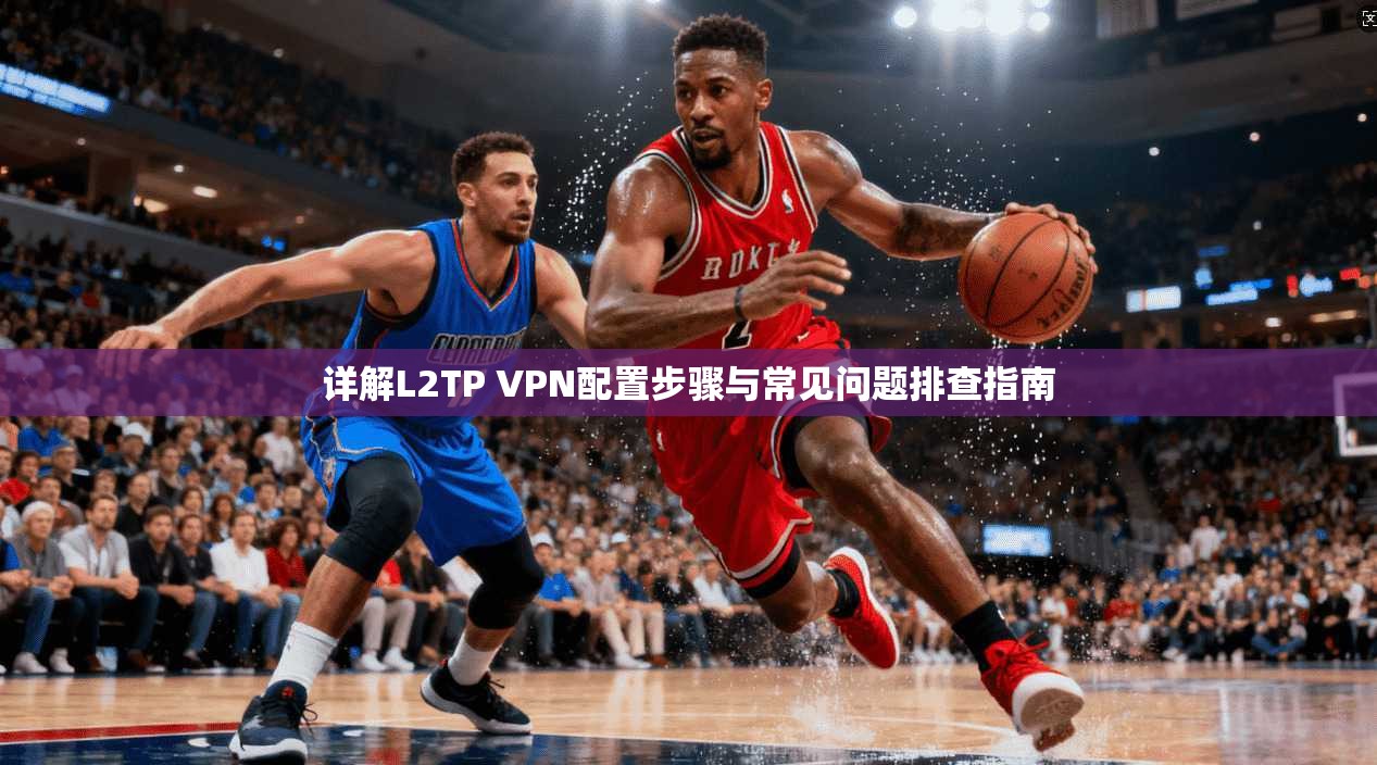 详解L2TP VPN配置步骤与常见问题排查指南