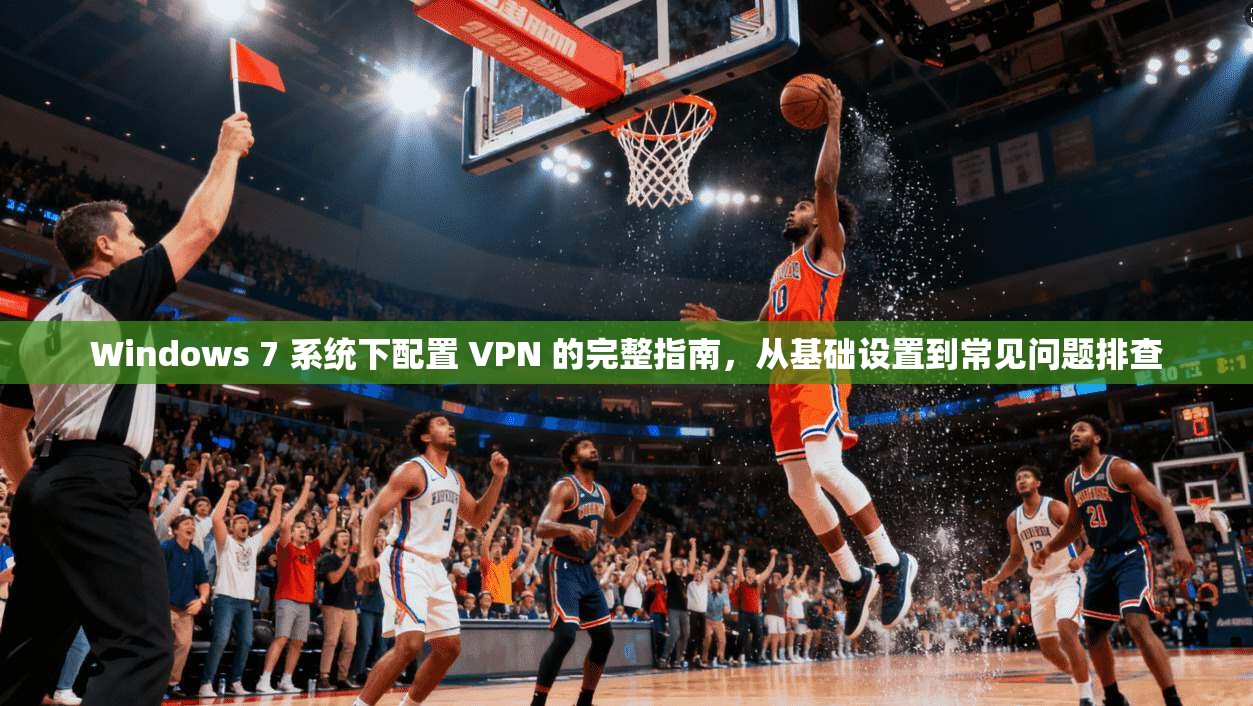 Windows 7 系统下配置 VPN 的完整指南，从基础设置到常见问题排查
