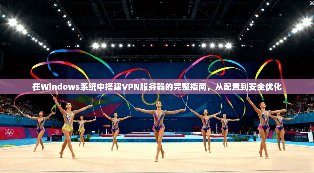在Windows系统中搭建VPN服务器的完整指南，从配置到安全优化