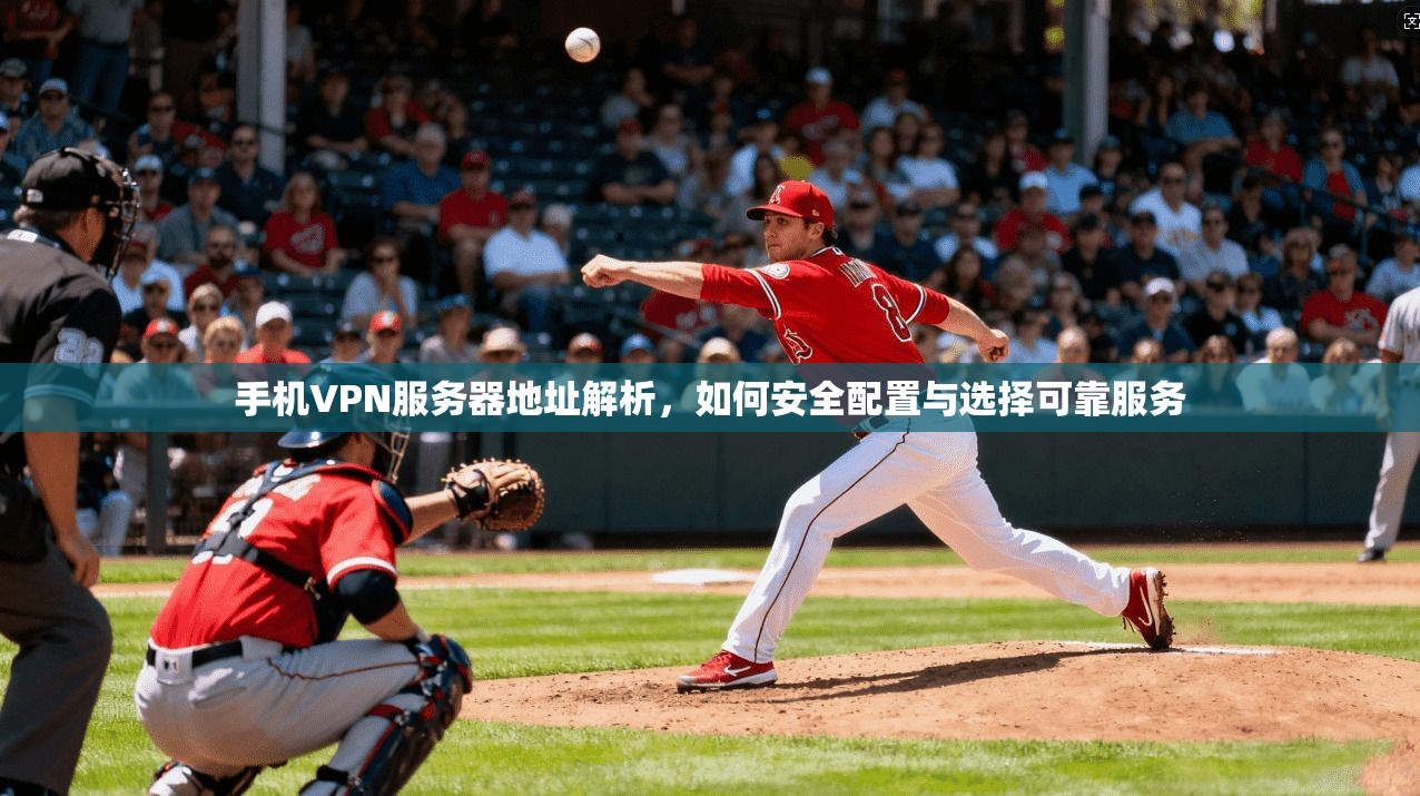 手机VPN服务器地址解析，如何安全配置与选择可靠服务