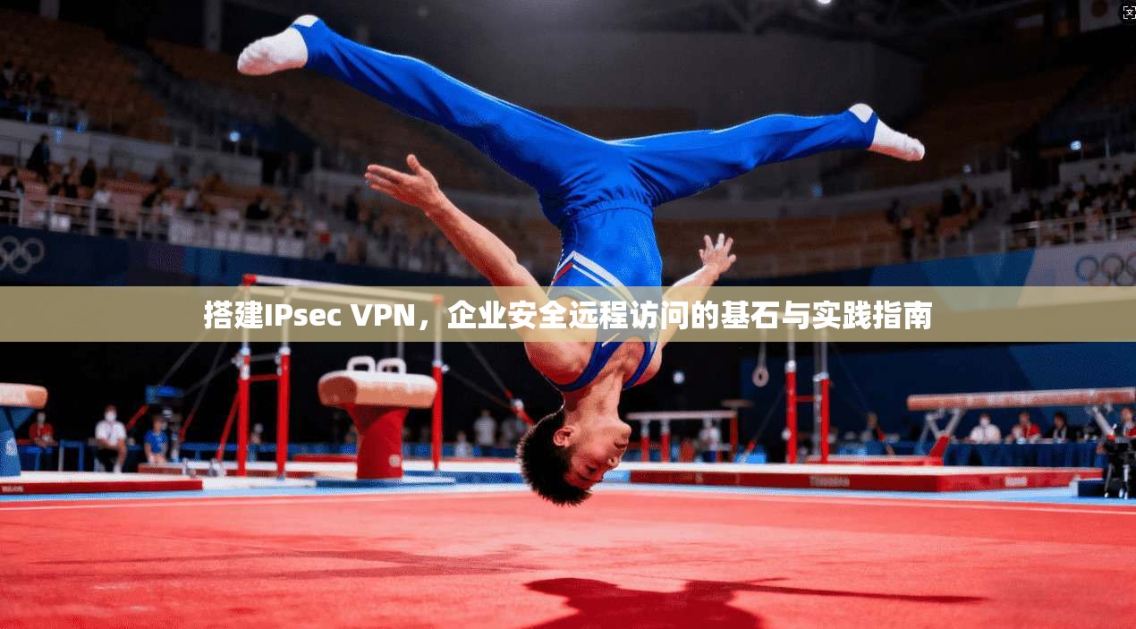 搭建IPsec VPN，企业安全远程访问的基石与实践指南