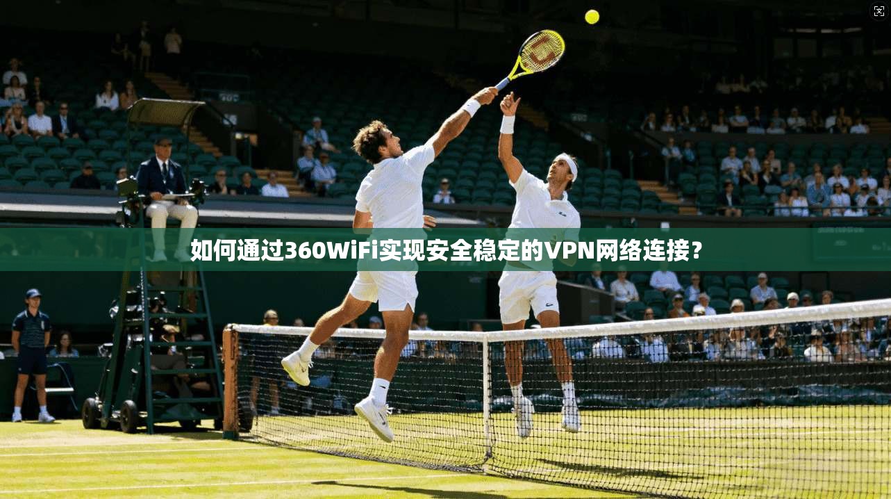 如何通过360WiFi实现安全稳定的VPN网络连接？