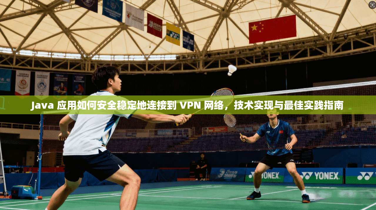 Java 应用如何安全稳定地连接到 VPN 网络，技术实现与最佳实践指南