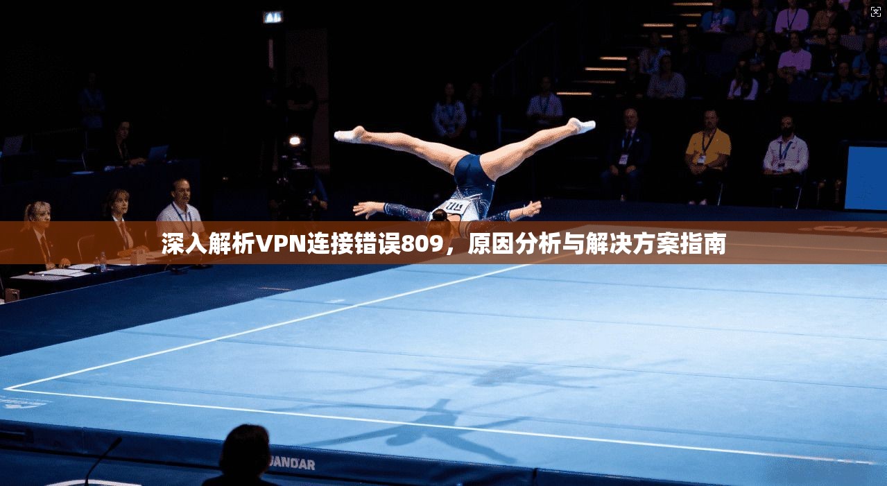 深入解析VPN连接错误809,原因分析与解决方案指南