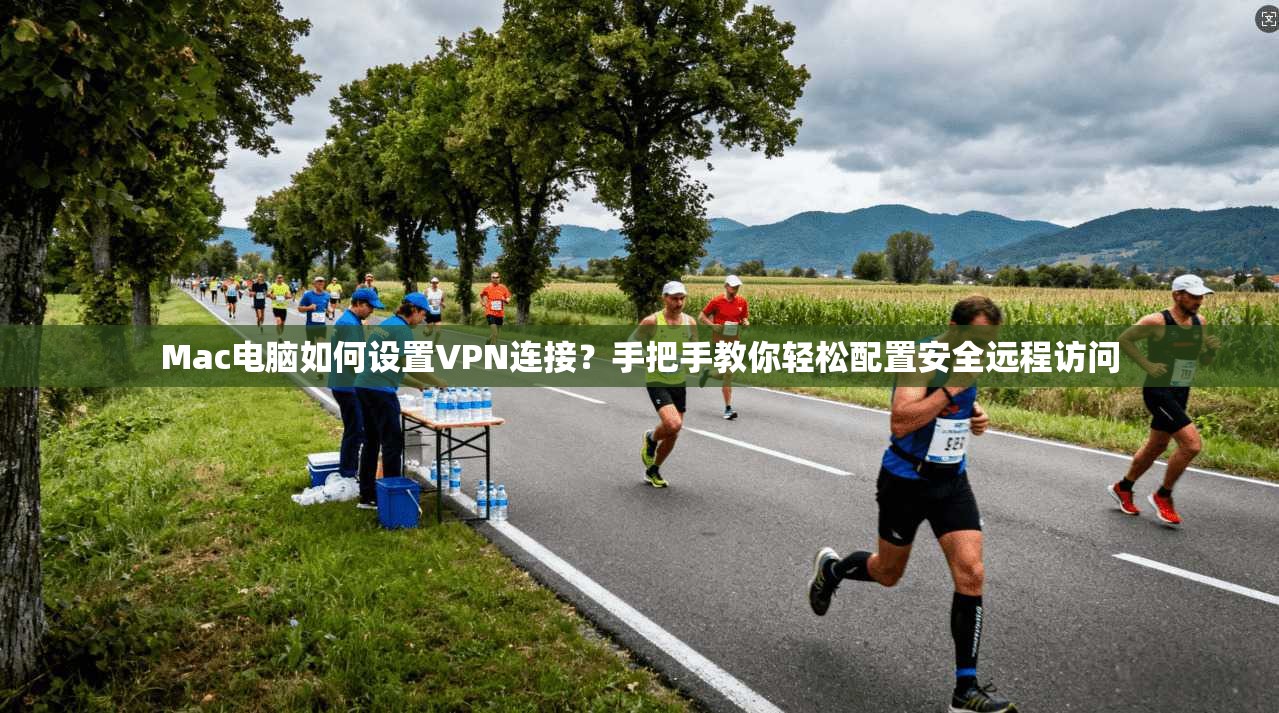 Mac电脑如何设置VPN连接？手把手教你轻松配置安全远程访问