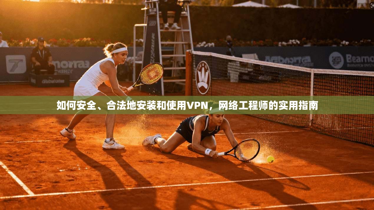 如何安全、合法地安装和使用VPN，网络工程师的实用指南