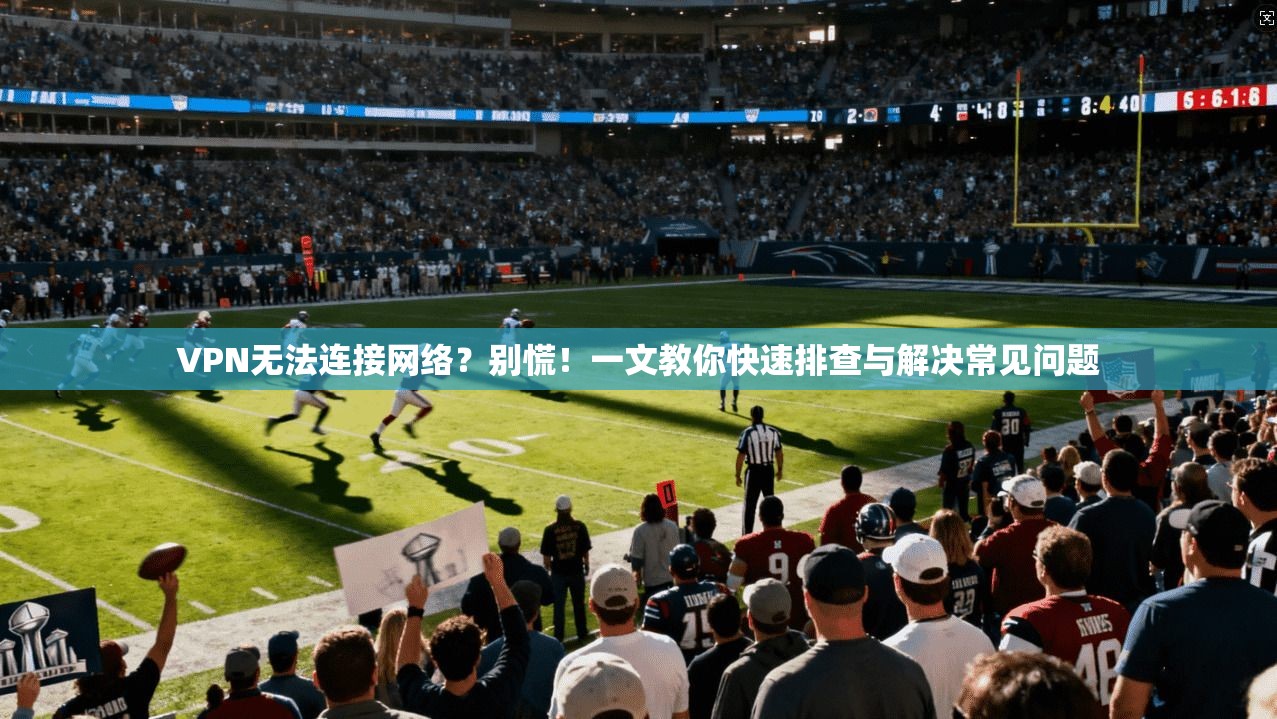 VPN无法连接网络?别慌!一文教你快速排查与解决常见问题