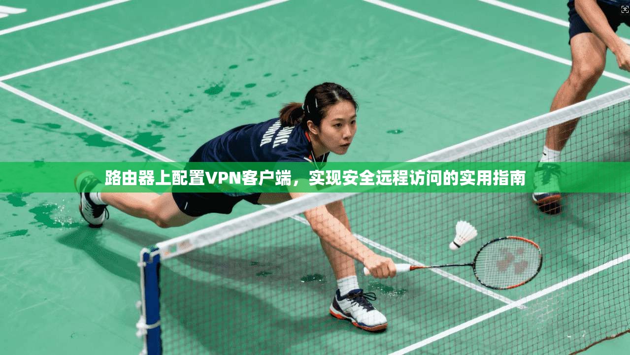 路由器上配置VPN客户端,实现安全远程访问的实用指南