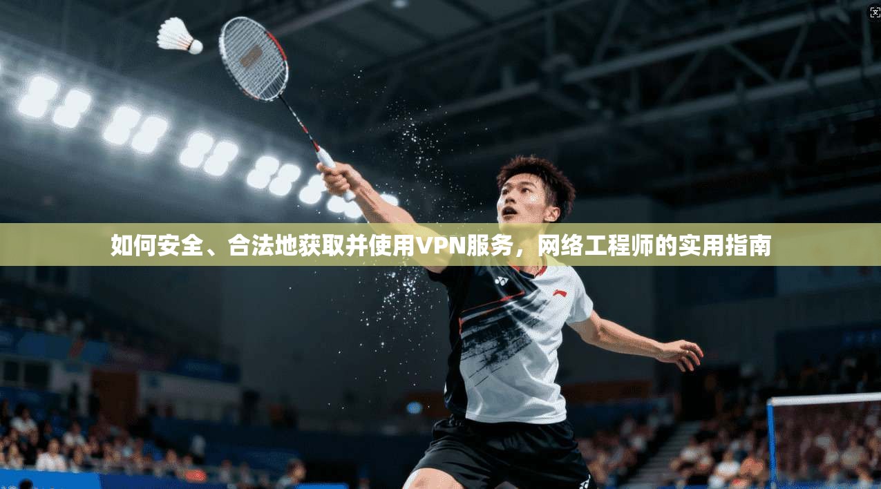 如何安全、合法地获取并使用VPN服务,网络工程师的实用指南