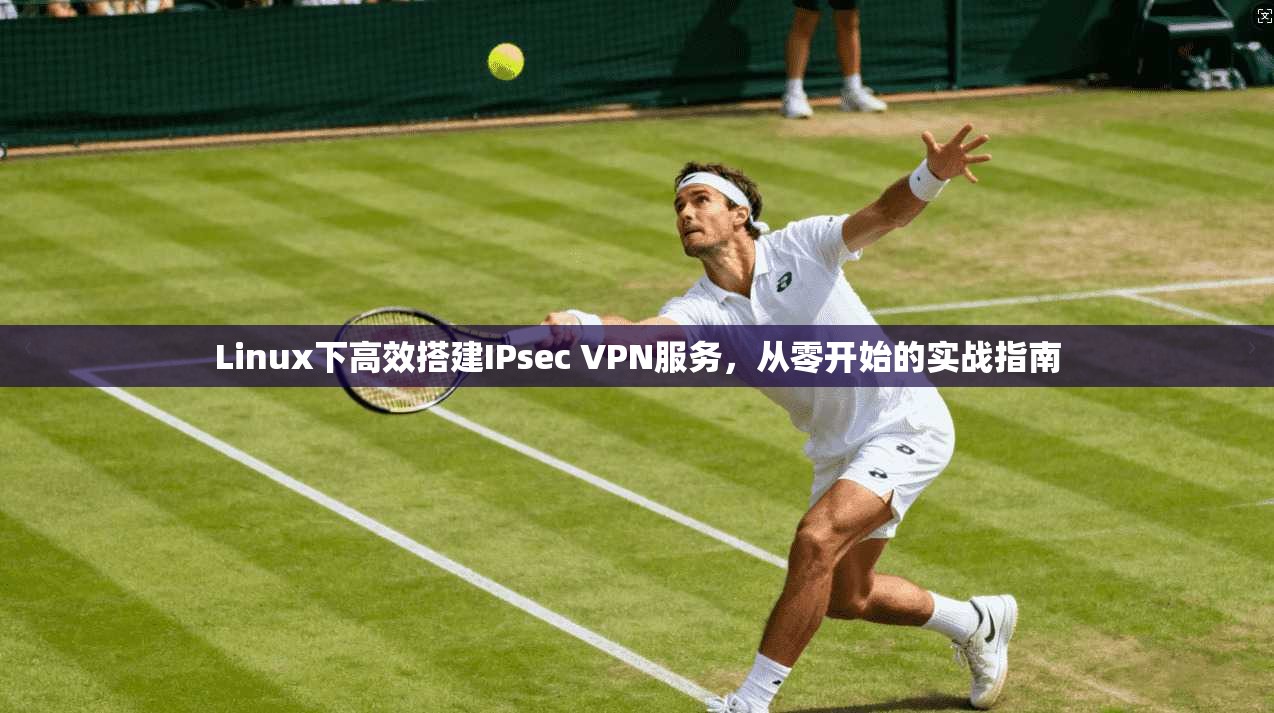 Linux下高效搭建IPsec VPN服务,从零开始的实战指南