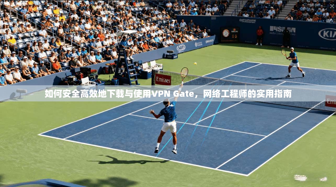 如何安全高效地下载与使用VPN Gate,网络工程师的实用指南