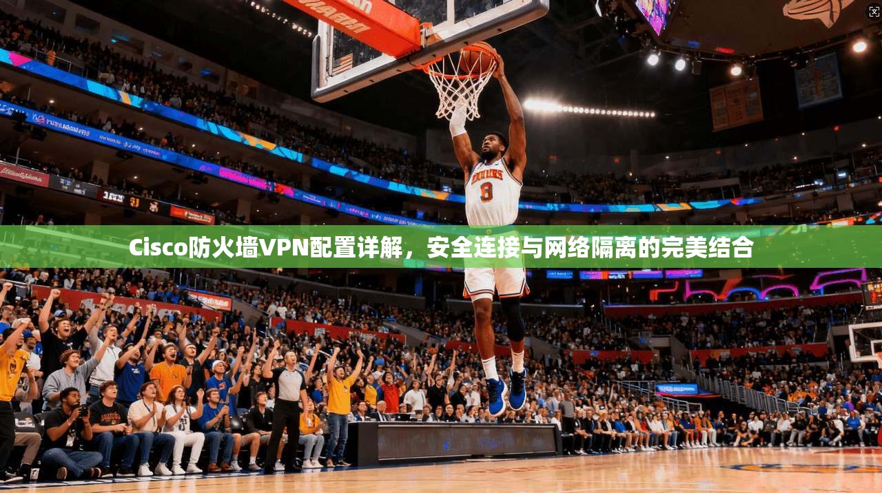 Cisco防火墙VPN配置详解，安全连接与网络隔离的完美结合