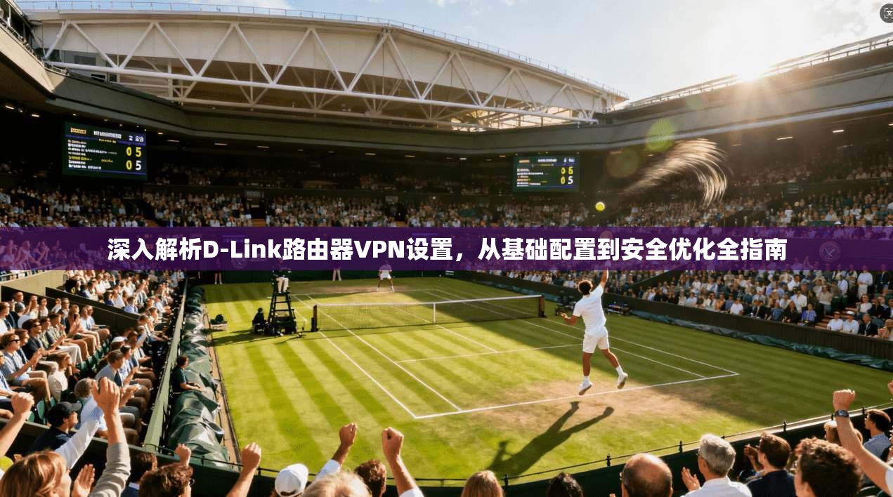 深入解析D-Link路由器VPN设置,从基础配置到安全优化全指南
