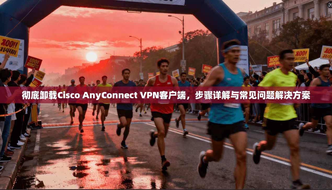 彻底卸载Cisco AnyConnect VPN客户端,步骤详解与常见问题解决方案