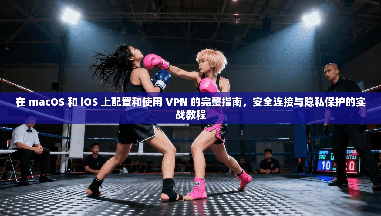 在 macOS 和 iOS 上配置和使用 VPN 的完整指南,安全连接与隐私保护的实战教程