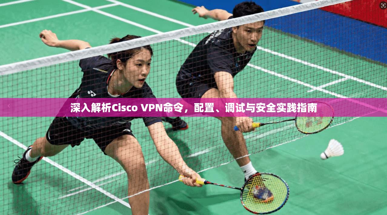 深入解析Cisco VPN命令,配置、调试与安全实践指南