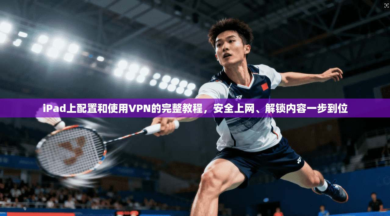 iPad上配置和使用VPN的完整教程,安全上网、解锁内容一步到位