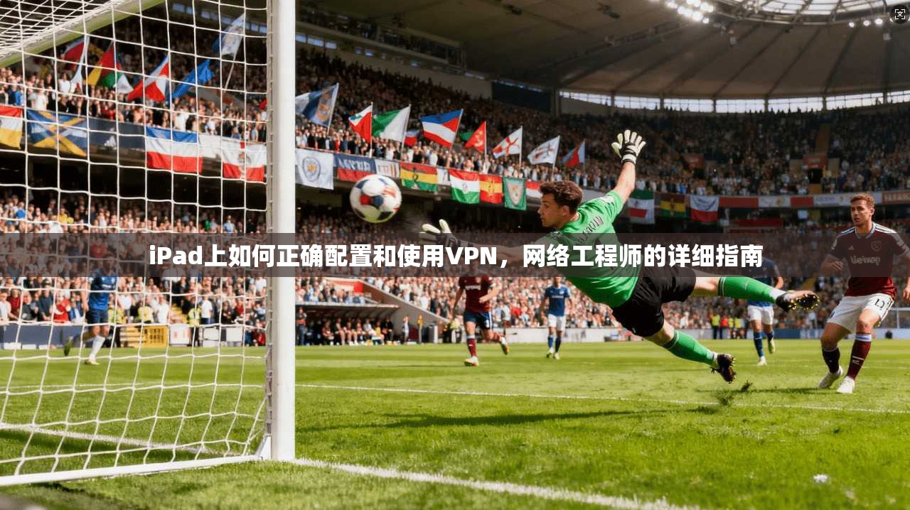 iPad上如何正确配置和使用VPN，网络工程师的详细指南