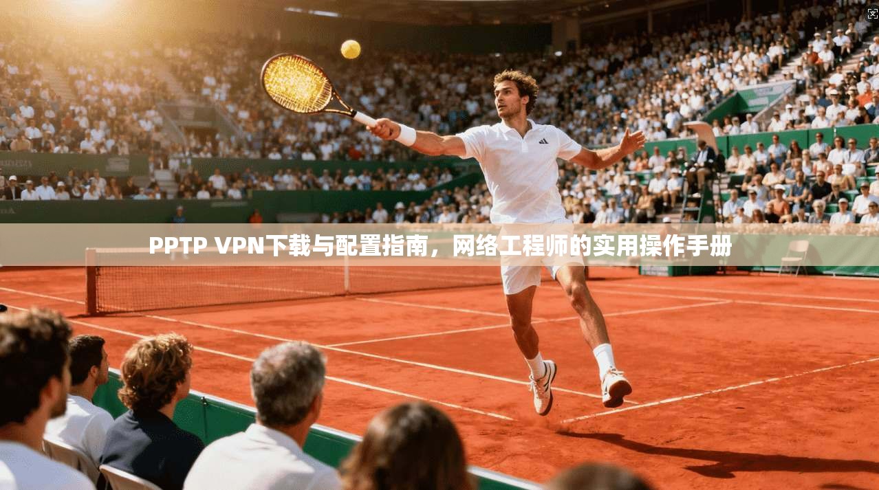 PPTP VPN下载与配置指南，网络工程师的实用操作手册