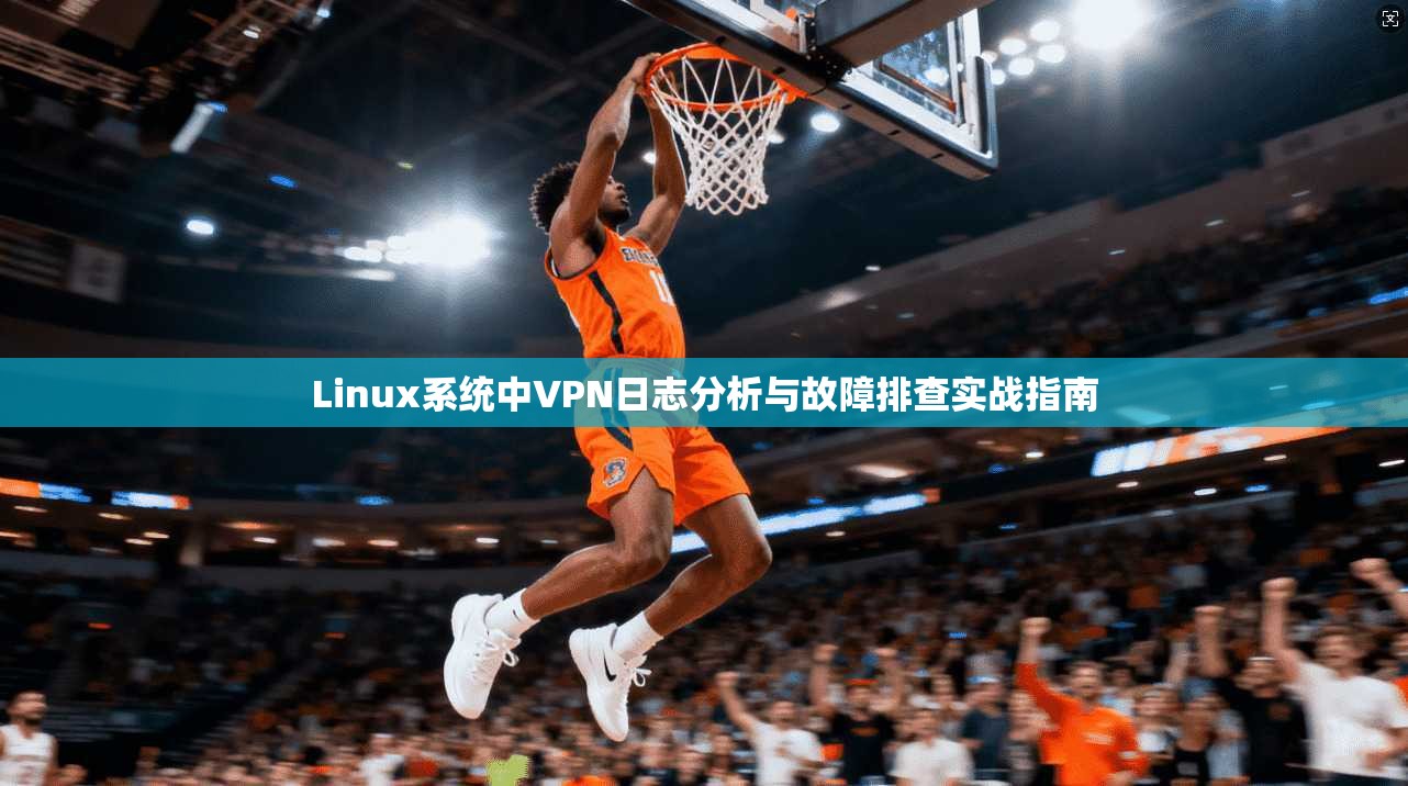 Linux系统中VPN日志分析与故障排查实战指南