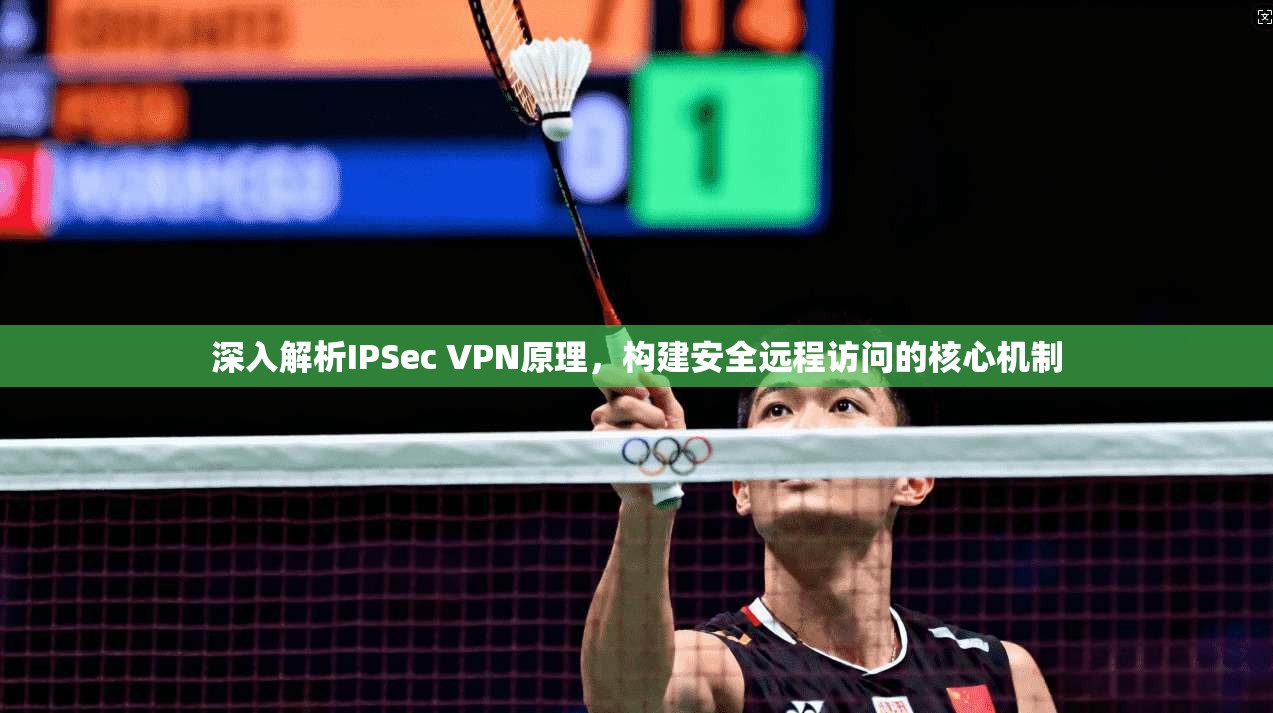 深入解析IPSec VPN原理,构建安全远程访问的核心机制