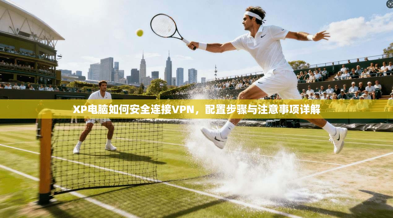 XP电脑如何安全连接VPN，配置步骤与注意事项详解