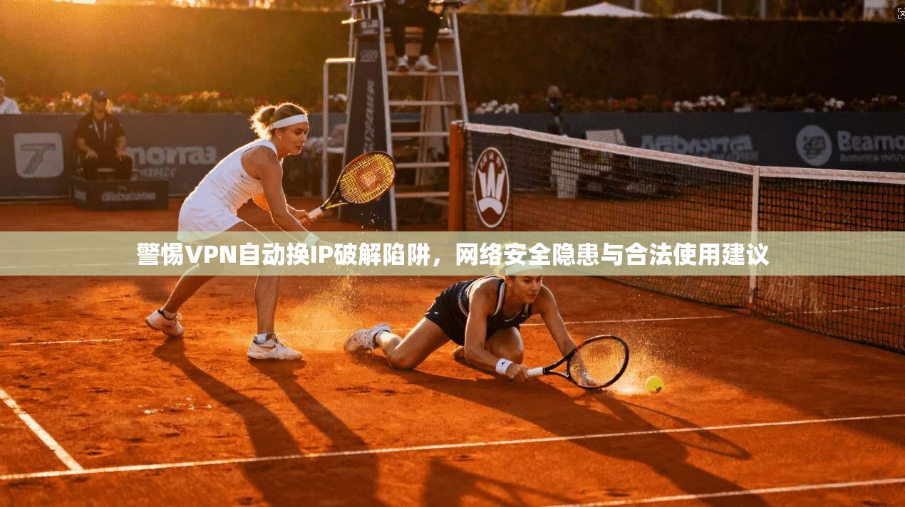 警惕VPN自动换IP破解陷阱，网络安全隐患与合法使用建议