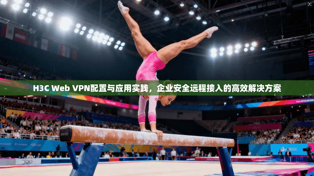 H3C Web VPN配置与应用实践,企业安全远程接入的高效解决方案