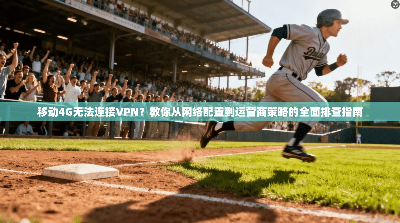 移动4G无法连接VPN？教你从网络配置到运营商策略的全面排查指南