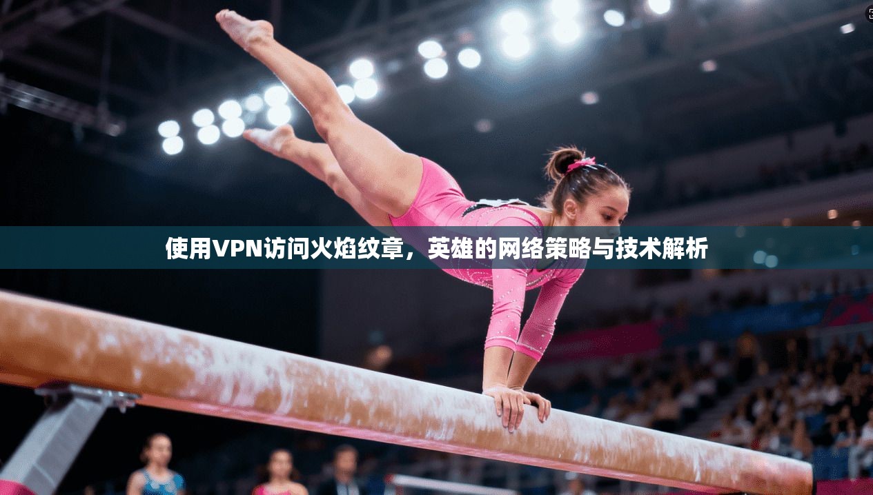 使用VPN访问火焰纹章,英雄的网络策略与技术解析