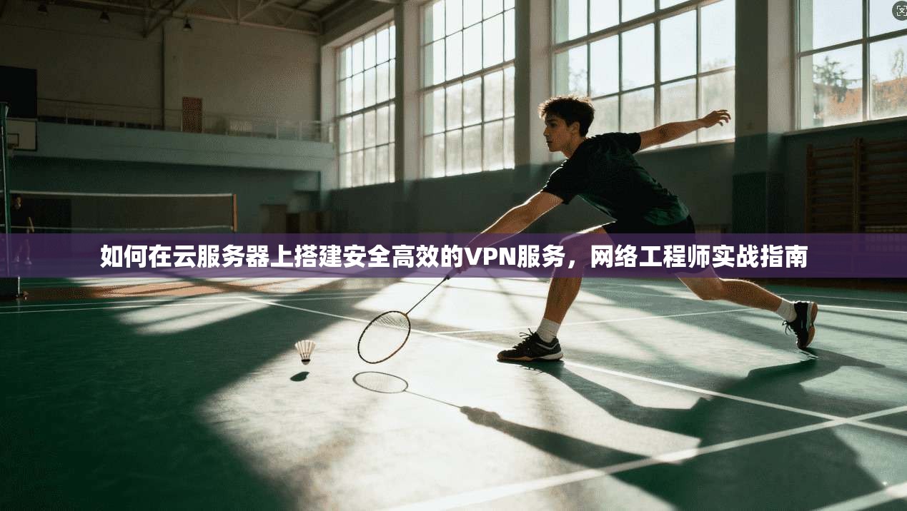 如何在云服务器上搭建安全高效的VPN服务，网络工程师实战指南