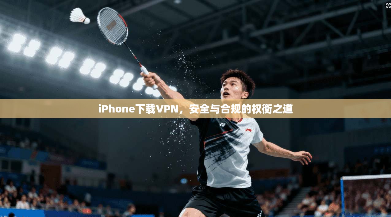iPhone下载VPN,安全与合规的权衡之道