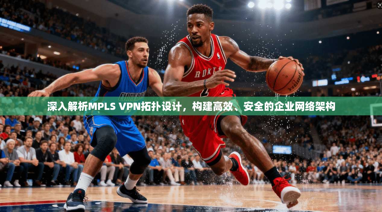 深入解析MPLS VPN拓扑设计，构建高效、安全的企业网络架构