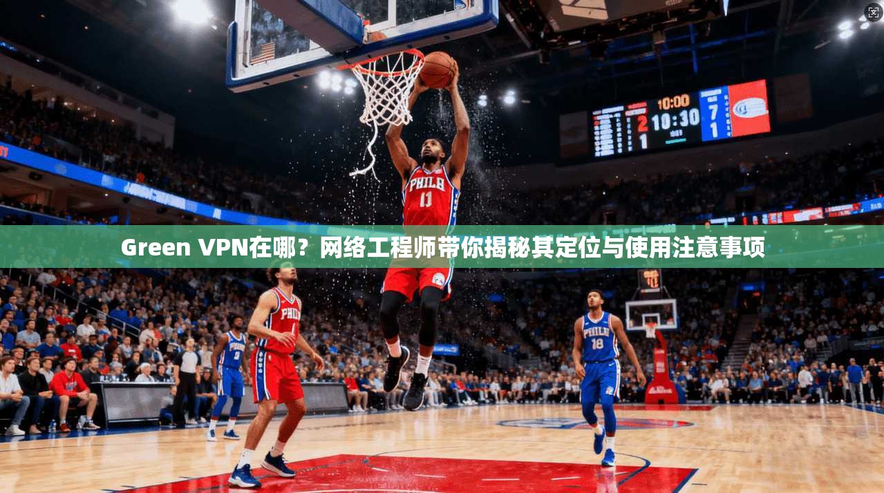 Green VPN在哪？网络工程师带你揭秘其定位与使用注意事项