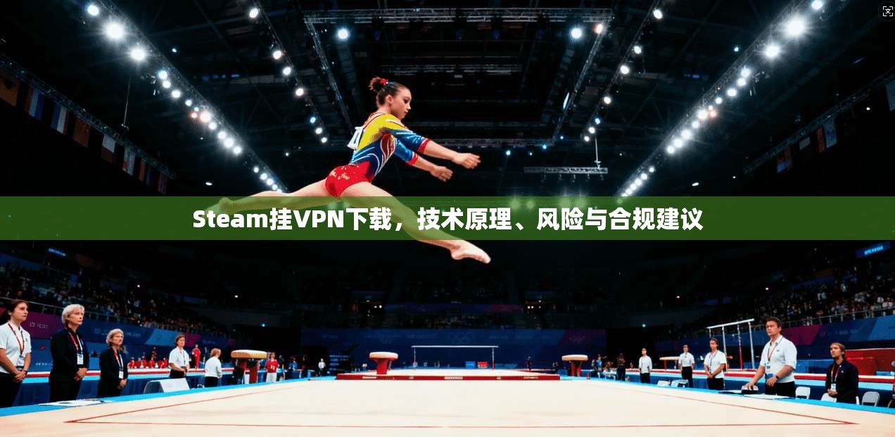 Steam挂VPN下载，技术原理、风险与合规建议