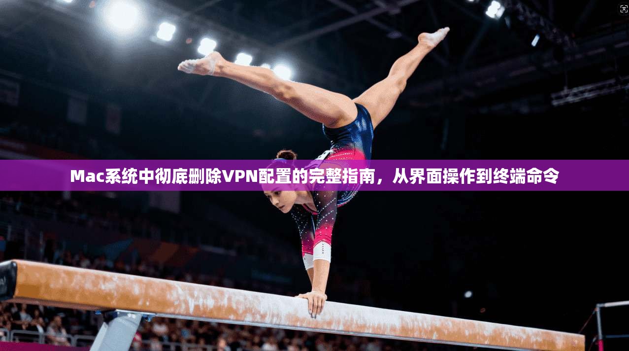 Mac系统中彻底删除VPN配置的完整指南,从界面操作到终端命令