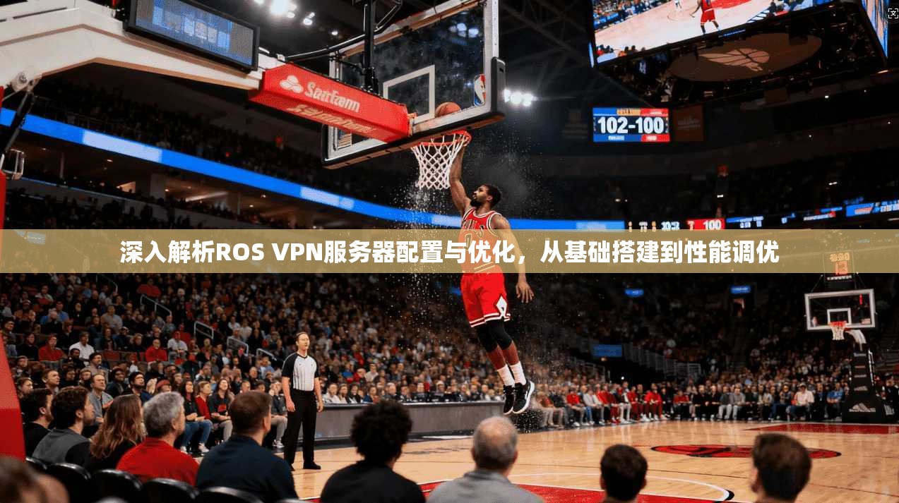 深入解析ROS VPN服务器配置与优化,从基础搭建到性能调优