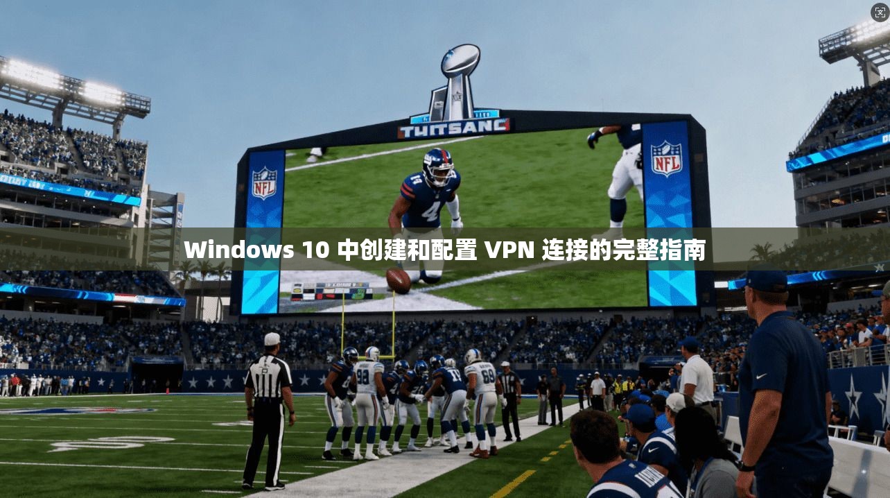 Windows 10 中创建和配置 VPN 连接的完整指南