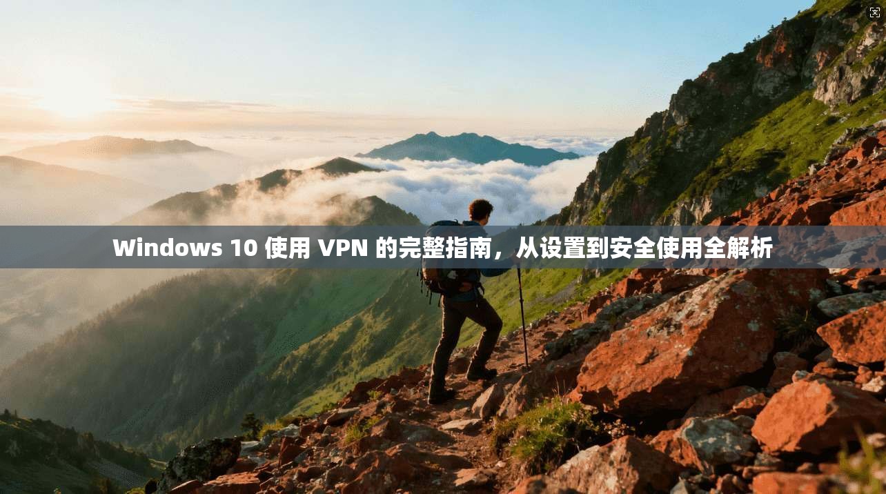 Windows 10 使用 VPN 的完整指南,从设置到安全使用全解析