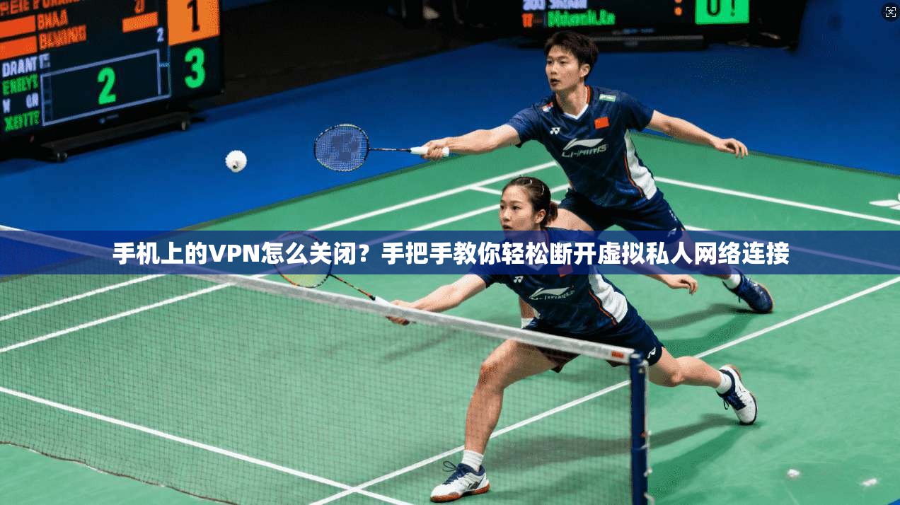 手机上的VPN怎么关闭?手把手教你轻松断开虚拟私人网络连接