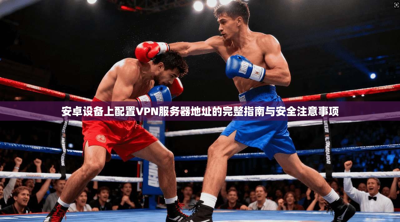 安卓设备上配置VPN服务器地址的完整指南与安全注意事项