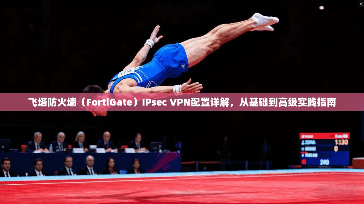飞塔防火墙（FortiGate）IPsec VPN配置详解，从基础到高级实践指南
