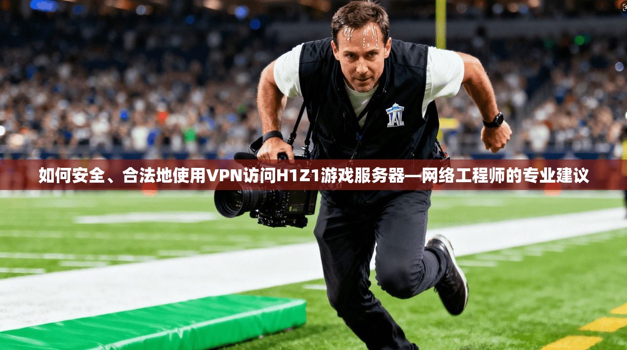 如何安全、合法地使用VPN访问H1Z1游戏服务器—网络工程师的专业建议