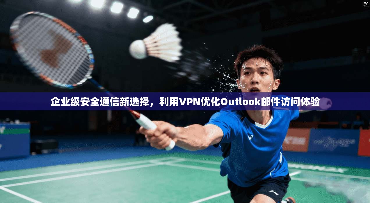 企业级安全通信新选择，利用VPN优化Outlook邮件访问体验