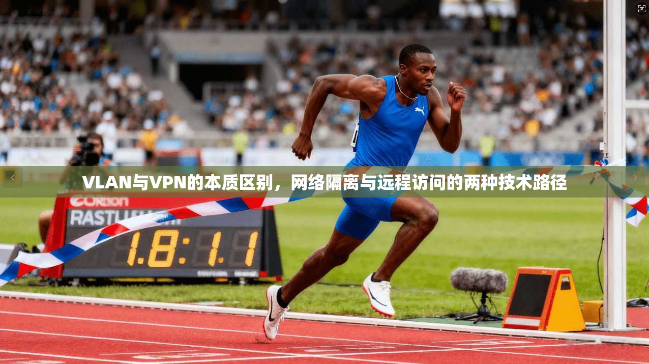 VLAN与VPN的本质区别,网络隔离与远程访问的两种技术路径